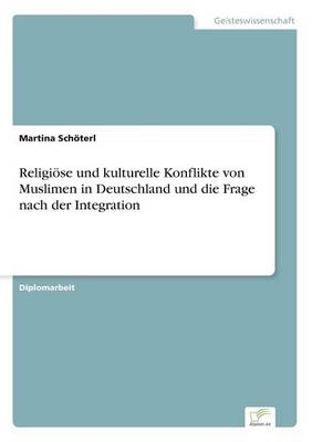 ReligiÃ¶se und kulturelle Konflikte von Muslimen in Deutschland und die Frage nach der Integration - Martina SchÃ¶terl