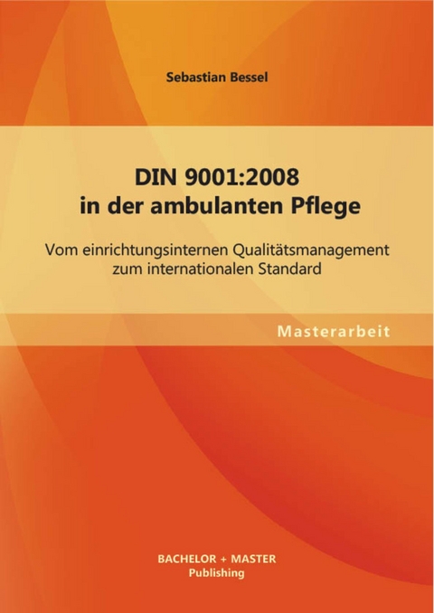 DIN 9001:2008 in der ambulanten Pflege: Vom einrichtungsinternen Qualitätsmanagement zum internationalen Standard -  Sebastian Bessel