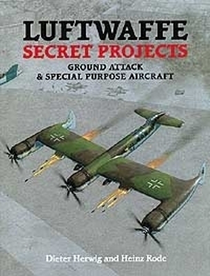 Luftwaffe Secret Projects: Ground Attack & Special Purpose Aircraft - Dieter Herwig, Heinz Rode