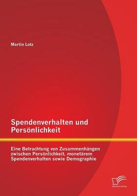 Spendenverhalten und PersÃ¶nlichkeit: Eine Betrachtung von ZusammenhÃ¤ngen zwischen PersÃ¶nlichkeit, monetÃ¤rem Spendenverhalten sowie Demographie - Martin Lotz