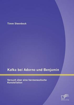 Kafka bei Adorno und Benjamin: Versuch Ã¼ber eine hermeneutische Konstellation - Timm Steenbock