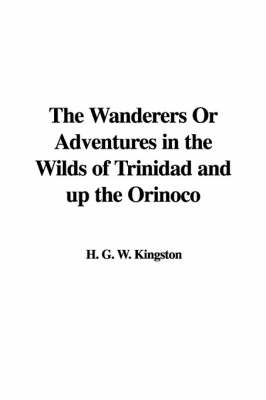 The Wanderers or Adventures in the Wilds of Trinidad and Up the Orinoco - H G W Kingston