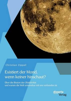 Existiert der Mond, wenn keiner hinschaut? Über die Illusion der Objektivität und warum die Welt untrennbar mit uns verbunden ist - Christian Zippel