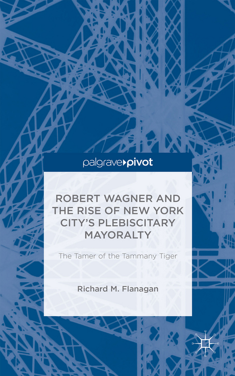 Robert Wagner and the Rise of New York City’s Plebiscitary Mayoralty: The Tamer of the Tammany Tiger - Richard M. Flanagan