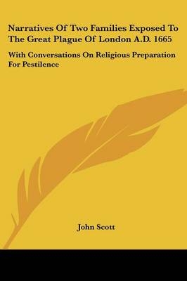 Narratives Of Two Families Exposed To The Great Plague Of London A.D. 1665 - John Scott