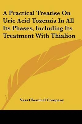 A Practical Treatise On Uric Acid Toxemia In All Its Phases, Including Its Treatment With Thialion -  Vass Chemical Company