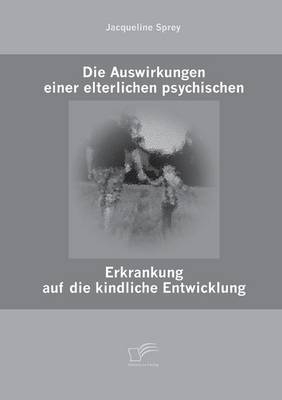 Die Auswirkungen einer elterlichen psychischen Erkrankung auf die kindliche Entwicklung - Jacqueline Sprey