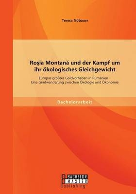 RoÂ¿ia MontanÂ¿ und der Kampf um ihr Ã¶kologisches Gleichgewicht: Europas grÃ¶Ãtes Goldvorhaben in RumÃ¤nien - Eine Gradwanderung zwischen Ãkologie und Ãkonomie - Teresa NÃ¶bauer