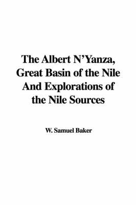 The Albert N'Yanza, Great Basin of the Nile and Explorations of the Nile Sources - W Samuel Baker