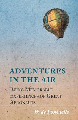 Adventures in the Air - Being Memorable Experiences of Great Aeronauts - W De Fonvielle