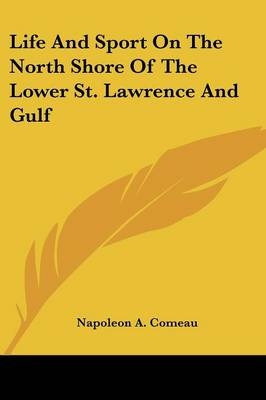 Life And Sport On The North Shore Of The Lower St. Lawrence And Gulf - Napoleon A Comeau