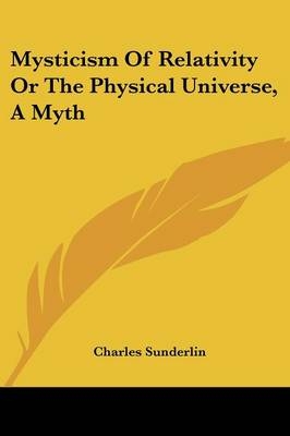 Mysticism Of Relativity Or The Physical Universe, A Myth - Charles Sunderlin