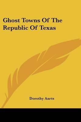 Ghost Towns Of The Republic Of Texas - Dorothy Aarts