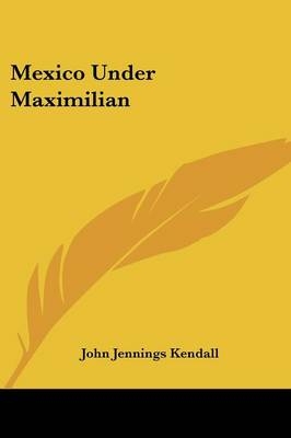 Mexico Under Maximilian - John Jennings Kendall