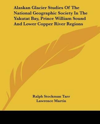 Alaskan Glacier Studies Of The National Geographic Society In The Yakutat Bay, Prince William Sound And Lower Copper River Regions - Ralph Stockman Tarr, Lawrence Martin