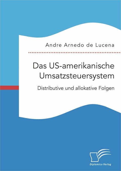 Das US-amerikanische Umsatzsteuersystem. Distributive und allokative Folgen - Andre Arnedo de Lucena