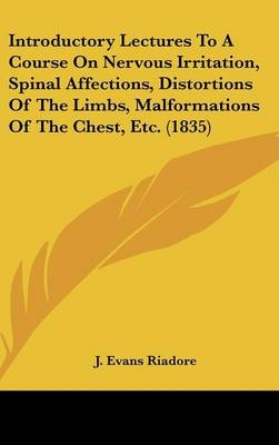 Introductory Lectures to a Course on Nervous Irritation, Spinal Affections, Distortions of the Limbs, Malformations of the Chest, Etc. (1835) - J Evans Riadore