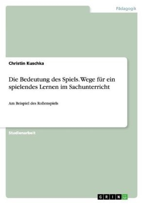 Die Bedeutung des Spiels. Wege für ein spielendes Lernen im Sachunterricht - Christin Kuschka