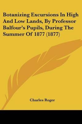 Botanizing Excursions In High And Low Lands, By Professor Balfour's Pupils, During The Summer Of 1877 (1877) - Charles Roger