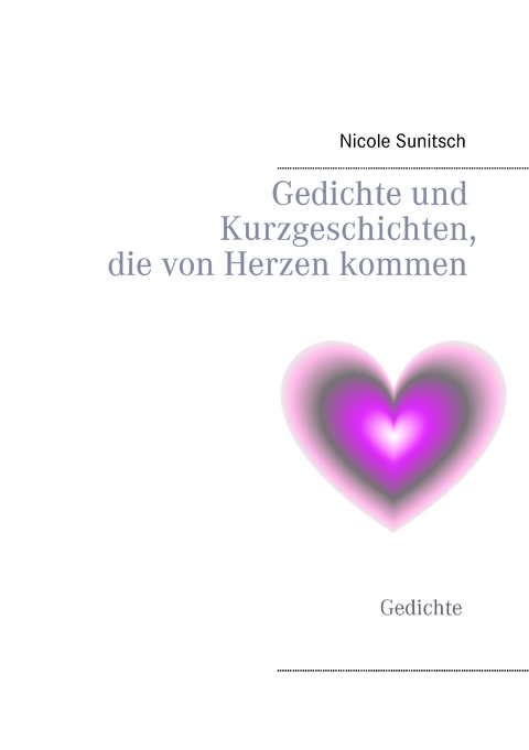 Gedichte und Kurzgeschichten, die von Herzen kommen - Nicole Sunitsch