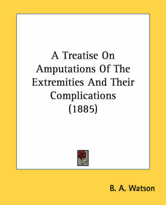 A Treatise On Amputations Of The Extremities And Their Complications (1885) - B A Watson