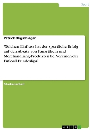 Welchen Einfluss hat der sportliche Erfolg auf den Absatz von Fanartikeln und Merchandising-Produkten bei Vereinen der FuÃball-Bundesliga? - Patrick OligschlÃ¤ger