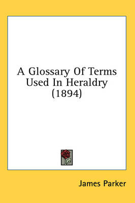 A Glossary Of Terms Used In Heraldry (1894) - James Parker