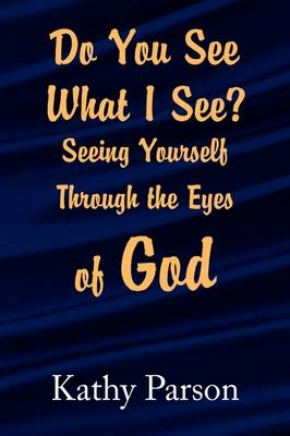 Do You See What I See? Seeing Yourself Through the Eyes of God - Kathy Parson