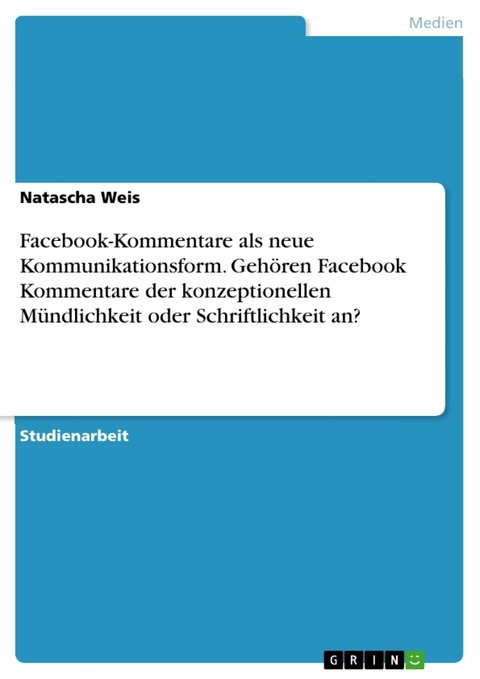 Facebook-Kommentare als neue Kommunikationsform. Gehören Facebook Kommentare der konzeptionellen Mündlichkeit oder Schriftlichkeit an? - Natascha Weis