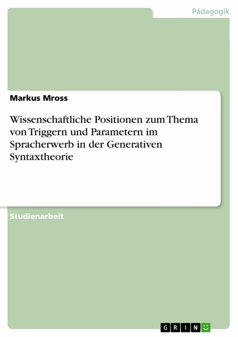 Wissenschaftliche Positionen zum Thema von Triggern und Parametern im Spracherwerb in der Generativen Syntaxtheorie - Markus Mross