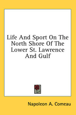 Life And Sport On The North Shore Of The Lower St. Lawrence And Gulf - Napoleon A Comeau