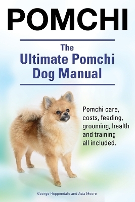 Pomchi. The Ultimate Pomchi Dog Manual. Pomchi care, costs, feeding, grooming, health and training all included. - George Hoppendale, Asia Moore