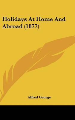 Holidays at Home and Abroad (1877) - Alfred George