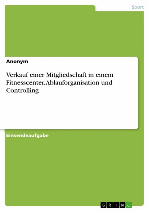 Verkauf einer Mitgliedschaft in einem Fitnesscenter. Ablauforganisation und Controlling -  Anonym