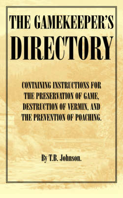 The Gamekeeper's Directory - Containing Instructions for the Preservation of Game, Destruction of Vermin and the Prevention of Poaching. (History of Shooting Series) - T.B. JOHNSON