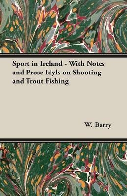 Sport In Ireland - With Notes And Prose Idyls On Shooting And Trout Fishing - W. Barry