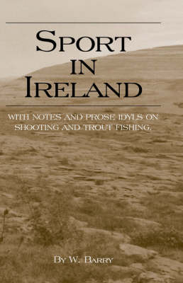 Sport In Ireland - With Notes And Prose Idyls On Shooting And Trout Fishing - W. Barry