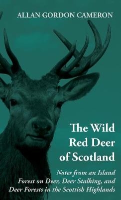 The Wild Red Deer Of Scotland - Notes from an Island Forest on Deer, Deer Stalking, and Deer Forests in the Scottish Highlands - Allan Cameron  Gordon