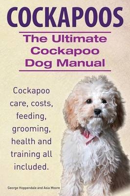 Cockapoos. the Ultimate Cockapoo Dog Manual. Cockapoo Care, Costs, Feeding, Grooming, Health and Training All Included. - George Hoppendale, Asia Moore