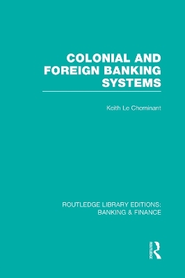 Colonial and Foreign Banking Systems (RLE Banking & Finance) - Keith Le Cheminant