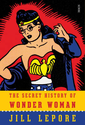 The Secret History of Wonder Woman - Jill Lepore