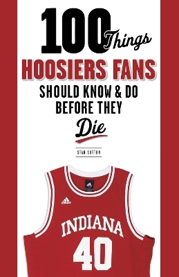 100 Things Hoosiers Fans Should Know & Do Before They Die - Stan Sutton