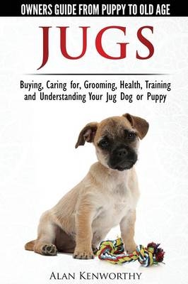 Jug Dogs (Jugs) - Owners Guide from Puppy to Old Age. Buying, Caring For, Grooming, Health, Training and Understanding Your Jug - Alan Kenworthy