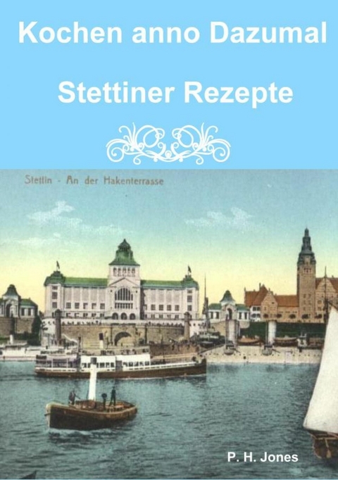 Kochen anno Dazumal - Stettiner Rezepte - P. H. Jones