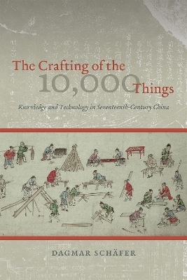 The Crafting of the 10,000 Things – Knowledge and Technology in Seventeenth–Century China - Dagmar Schäfer