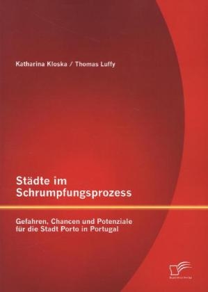 StÃ¤dte im Schrumpfungsprozess: Gefahren, Chancen und Potenziale fÃ¼r die Stadt Porto in Portugal - Thomas Luffy, Katharina Kloska