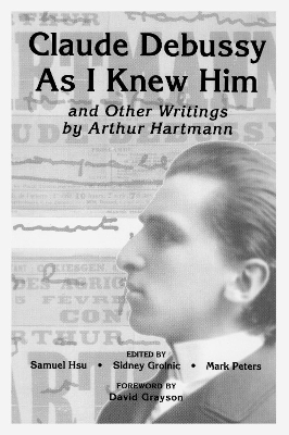 Claude Debussy As I Knew Him and Other Writings of Arthur Hartmann - 