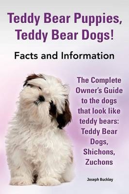 Teddy Bear Puppies, Teddy Bear Dogs! Facts and Information. the Complete Owner's Guide to the Dogs That Look Like Teddy Bears - Joseph Buckley