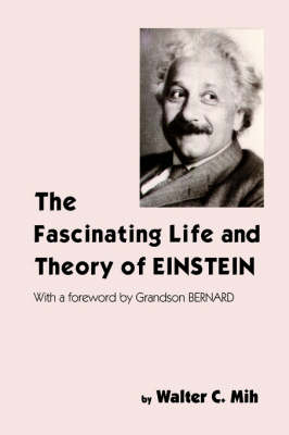 The Fascinating Life and Theory of Einstein - Walter C. Mih