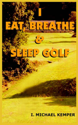 I Eat, Breathe & Sleep Golf - I. MICHAEL KEMPER